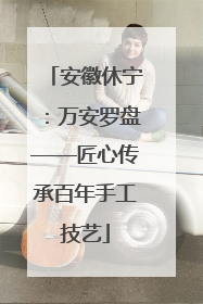 安徽休宁：万安罗盘——匠心传承百年手工技艺