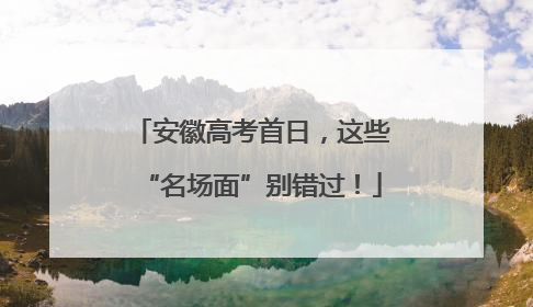 安徽高考首日，这些“名场面”别错过！