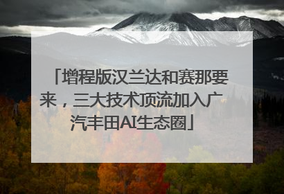 增程版汉兰达和赛那要来，三大技术顶流加入广汽丰田AI生态圈