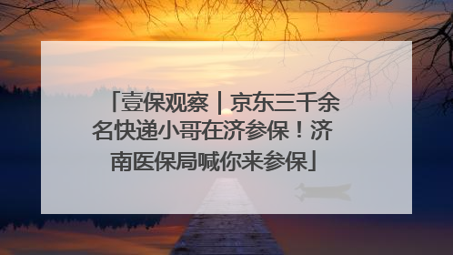 壹保观察｜京东三千余名快递小哥在济参保！济南医保局喊你来参保