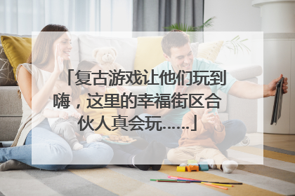 复古游戏让他们玩到嗨，这里的幸福街区合伙人真会玩……
