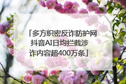 多方织密反诈防护网 抖音AI日均拦截涉诈内容超400万条