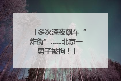 多次深夜飙车“炸街”……北京一男子被拘！