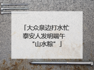 大众泉边打水忙 泰安人发明端午“山水粽”