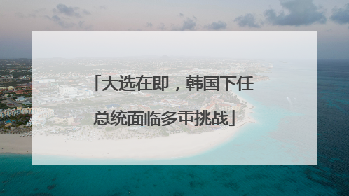 大选在即，韩国下任总统面临多重挑战