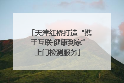 天津红桥打造“携手互联·健康到家”上门检测服务