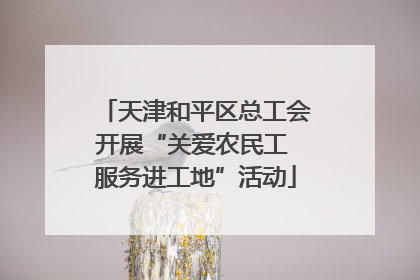天津和平区总工会开展“关爱农民工 服务进工地”活动