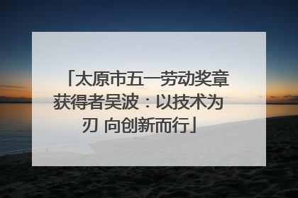 太原市五一劳动奖章获得者吴波：以技术为刃 向创新而行