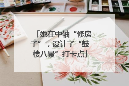 她在中轴“修房子”，设计了“鼓楼八景”打卡点