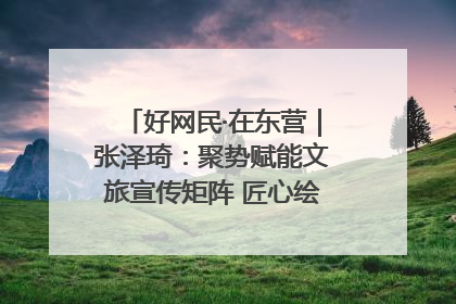好网民·在东营｜张泽琦：聚势赋能文旅宣传矩阵 匠心绘就东营诗与远方