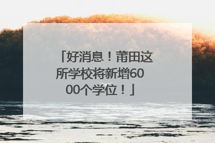 好消息！莆田这所学校将新增6000个学位！