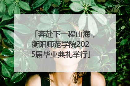 奔赴下一程山海，衡阳师范学院2025届毕业典礼举行