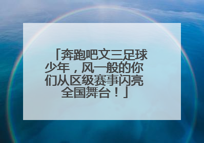 奔跑吧文三足球少年，风一般的你们从区级赛事闪亮全国舞台！