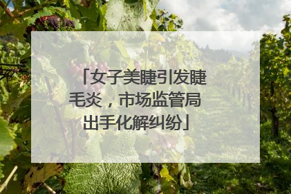 女子美睫引发睫毛炎，市场监管局出手化解纠纷