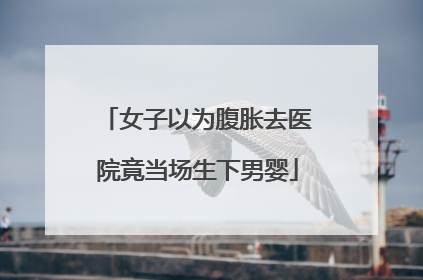 女子以为腹胀去医院竟当场生下男婴