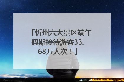 忻州六大景区端午假期接待游客33.68万人次！
