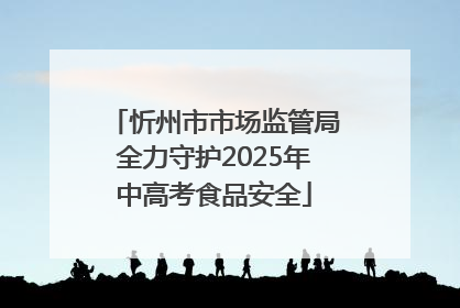 忻州市市场监管局全力守护2025年中高考食品安全