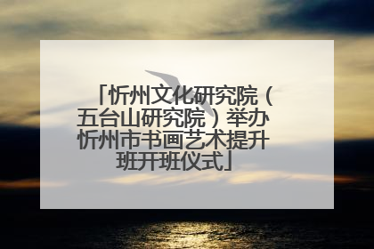 忻州文化研究院（五台山研究院）举办忻州市书画艺术提升班开班仪式