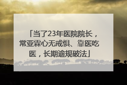 当了23年医院院长，常亚霖心无戒惧、靠医吃医，长期逾规破法