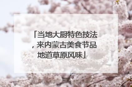 当地大厨特色技法，来内蒙古美食节品地道草原风味