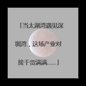 当太湖湾遇见深圳湾，这场产业对接干货满满……