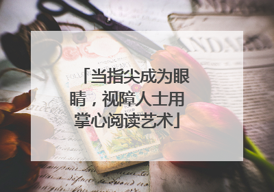 当指尖成为眼睛，视障人士用掌心阅读艺术