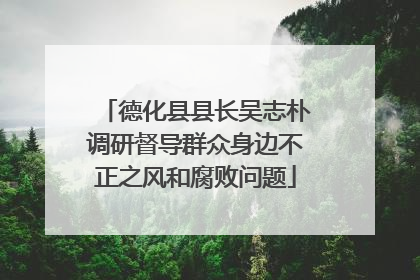 德化县县长吴志朴调研督导群众身边不正之风和腐败问题