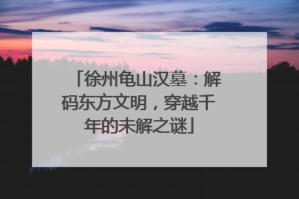 徐州龟山汉墓：解码东方文明，穿越千年的未解之谜