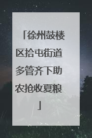 徐州鼓楼区拾屯街道多管齐下助农抢收夏粮