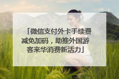 微信支付外卡手续费减免加码，助推外国游客来华消费新活力