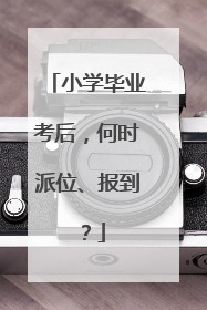 小学毕业考后，何时派位、报到？