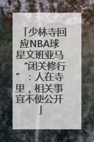 少林寺回应NBA球星文班亚马“闭关修行”：人在寺里，相关事宜不便公开
