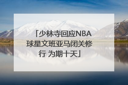 少林寺回应NBA球星文班亚马闭关修行 为期十天