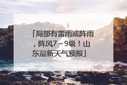 局部有雷雨或阵雨，阵风7～9级！山东最新天气预报