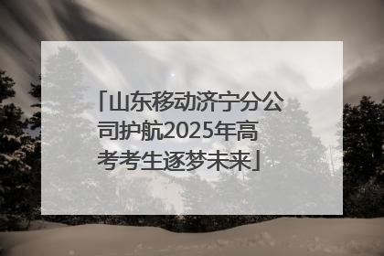 山东移动济宁分公司护航2025年高考考生逐梦未来