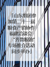 山东组团参加第二十一届粮食产销协作福建洽谈会 “齐鲁粮油”专场推介活动同步举办