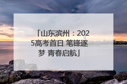 山东滨州：2025高考首日 笔锋逐梦 青春启航