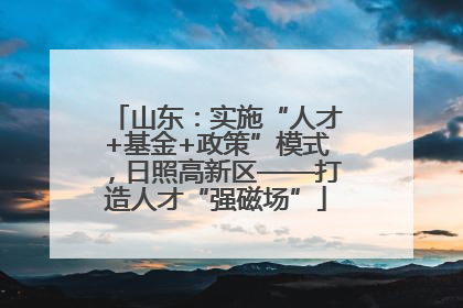 山东：实施“人才+基金+政策”模式，日照高新区——打造人才“强磁场”