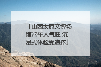 山西太原文博场馆端午人气旺 沉浸式体验受追捧