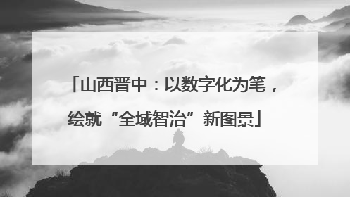 山西晋中：以数字化为笔，绘就“全域智治”新图景