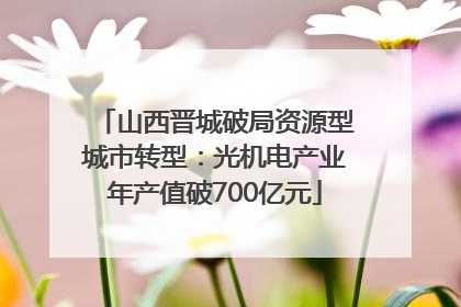 山西晋城破局资源型城市转型：光机电产业年产值破700亿元