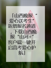 山西晚报“爱心送考生”新增报名通道，下载山西晚报“山河+”客户端一键开启高考爱心护航