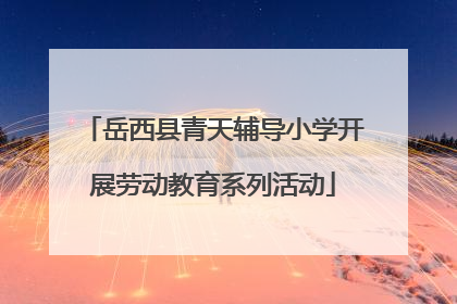 岳西县青天辅导小学开展劳动教育系列活动