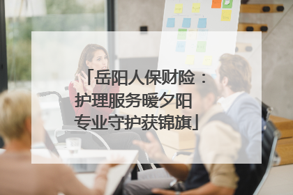 岳阳人保财险：护理服务暖夕阳 专业守护获锦旗