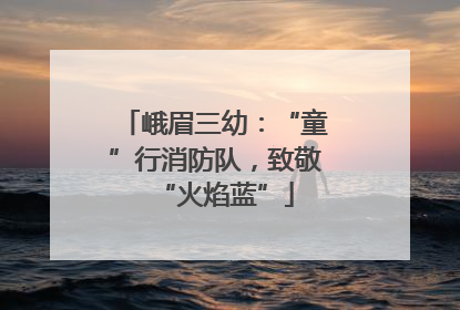 峨眉三幼：“童”行消防队，致敬“火焰蓝”