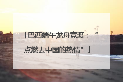 巴西端午龙舟竞渡：“点燃去中国的热情”