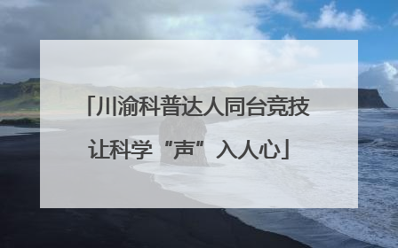 川渝科普达人同台竞技 让科学“声”入人心