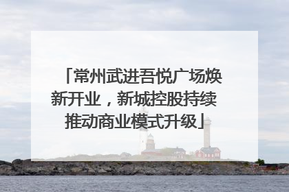 常州武进吾悦广场焕新开业，新城控股持续推动商业模式升级
