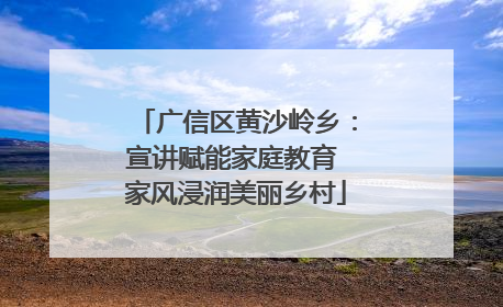 广信区黄沙岭乡：宣讲赋能家庭教育 家风浸润美丽乡村