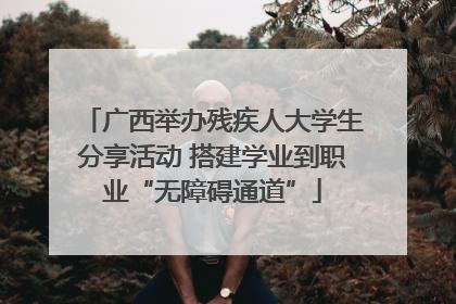 广西举办残疾人大学生分享活动 搭建学业到职业“无障碍通道”
